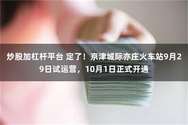 炒股加杠杆平台 定了！京津城际亦庄火车站9月29日试运营，10月1日正式开通