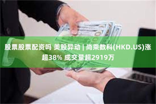 股票股票配资吗 美股异动 | 尚乘数科(HKD.US)涨超38% 成交量超2919万