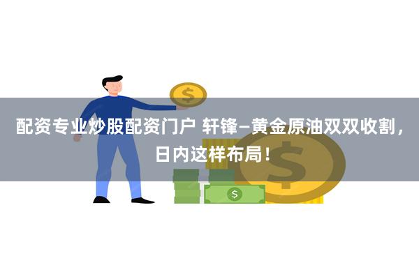 配资专业炒股配资门户 轩锋—黄金原油双双收割， 日内这样布局！