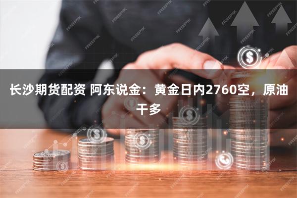 长沙期货配资 阿东说金：黄金日内2760空，原油干多