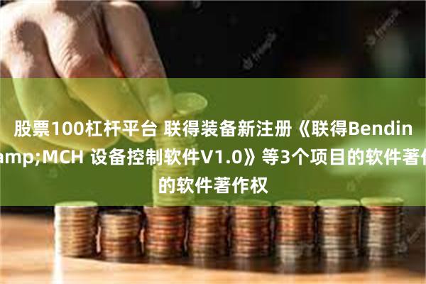 股票100杠杆平台 联得装备新注册《联得Bending&MCH 设备控制软件V1.0》等3个项目的软件著作权