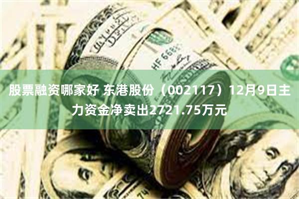 股票融资哪家好 东港股份（002117）12月9日主力资金净卖出2721.75万元