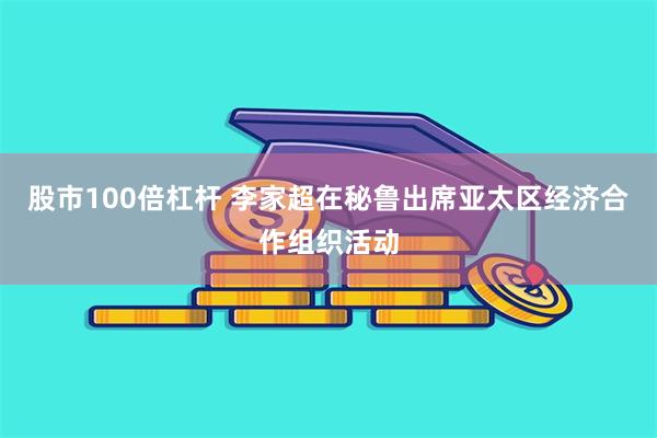 股市100倍杠杆 李家超在秘鲁出席亚太区经济合作组织活动