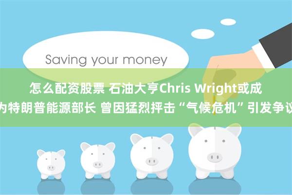 怎么配资股票 石油大亨Chris Wright或成为特朗普能源部长 曾因猛烈抨击“气候危机”引发争议