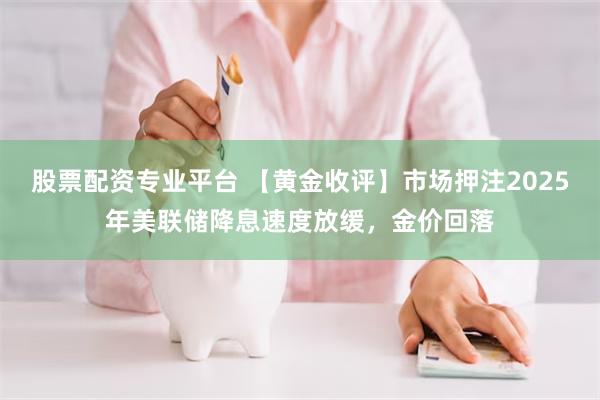 股票配资专业平台 【黄金收评】市场押注2025年美联储降息速度放缓，金价回落