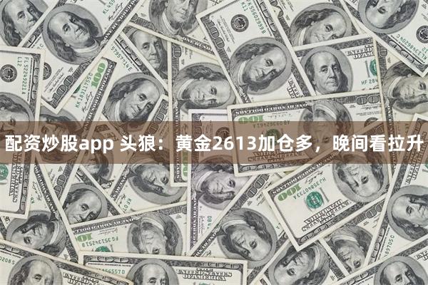 配资炒股app 头狼：黄金2613加仓多，晚间看拉升