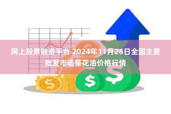 网上股票融资平台 2024年11月26日全国主要批发市场葵花油价格行情