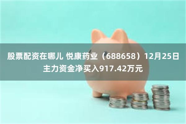 股票配资在哪儿 悦康药业（688658）12月25日主力资金净买入917.42万元