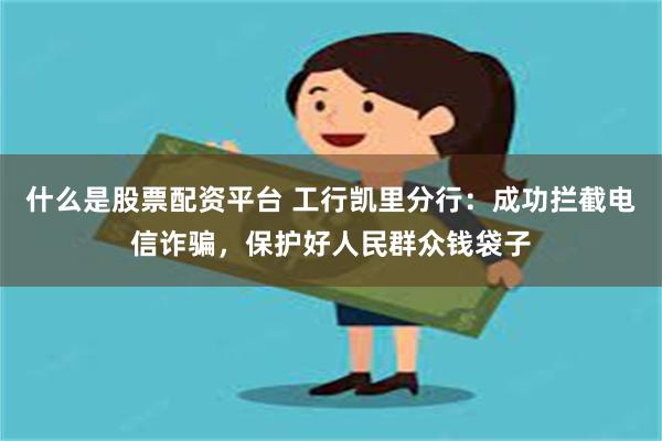 什么是股票配资平台 工行凯里分行：成功拦截电信诈骗，保护好人民群众钱袋子