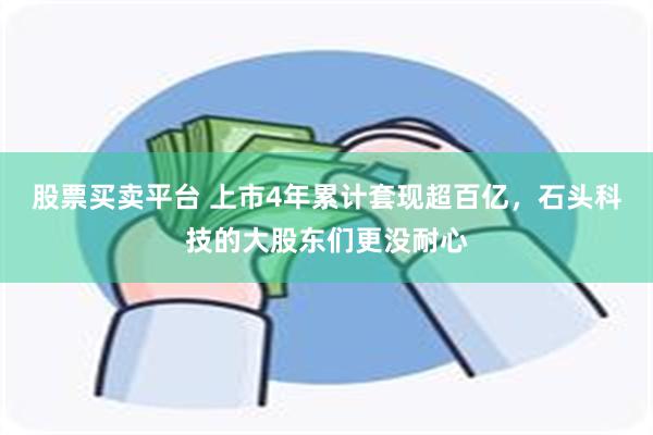 股票买卖平台 上市4年累计套现超百亿，石头科技的大股东们更没耐心