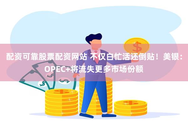 配资可靠股票配资网站 不仅白忙活还倒贴！美银：OPEC+将流失更多市场份额