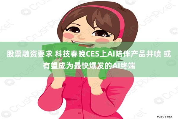 股票融资要求 科技春晚CES上AI陪伴产品井喷 或有望成为最快爆发的AI终端