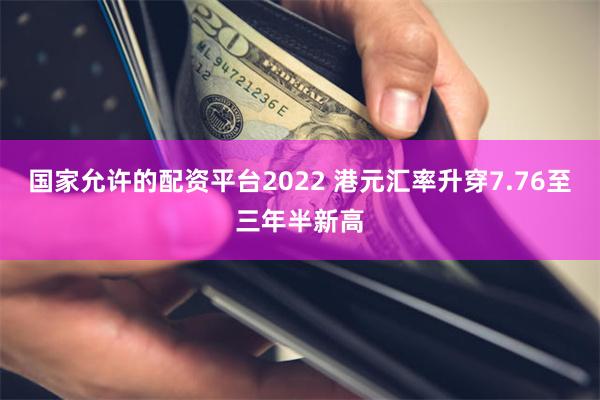 国家允许的配资平台2022 港元汇率升穿7.76至三年半新高