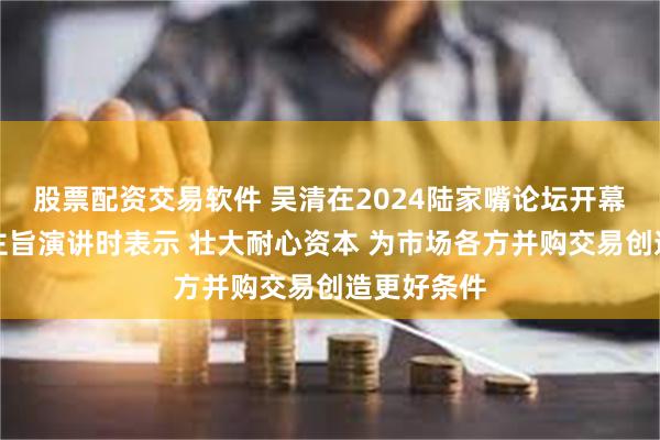 股票配资交易软件 吴清在2024陆家嘴论坛开幕式上发表主旨演讲时表示 壮大耐心资本 为市场各方并购交易创造更好条件