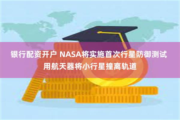 银行配资开户 NASA将实施首次行星防御测试 用航天器将小行星撞离轨道