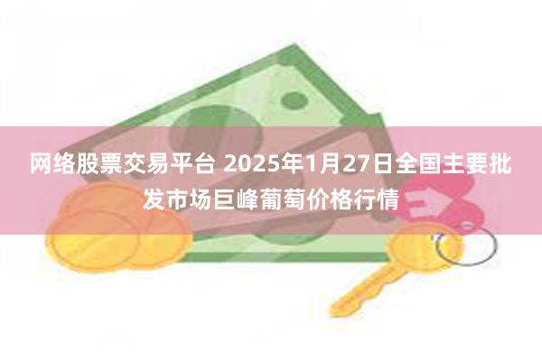 网络股票交易平台 2025年1月27日全国主要批发市场巨峰葡萄价格行情